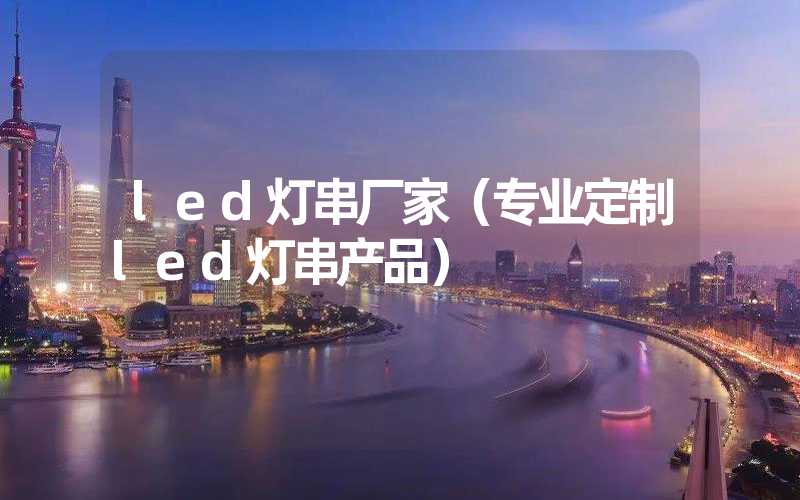 led灯串厂家（专业定制led灯串产品）